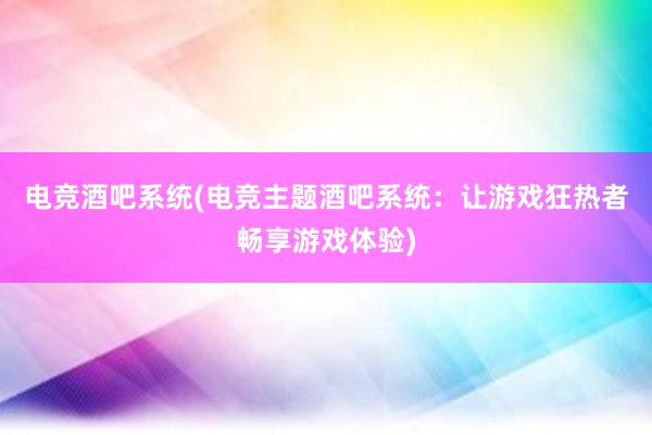 电竞酒吧系统(电竞主题酒吧系统：让游戏狂热者畅享游戏体验)