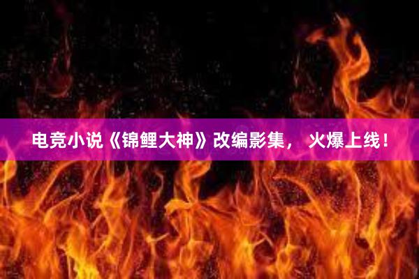 电竞小说《锦鲤大神》改编影集， 火爆上线！